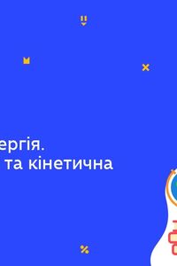 Онлайн урок 7 клас Фізика. Механічна енергія. Потенціальна і кінетична енергія тіла (Тиж.7:ВТ)