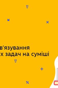 Онлайн урок 8 клас Хімія. Алгоритм розв’язування розрахункових задач на суміші (Тиж.7:СР)