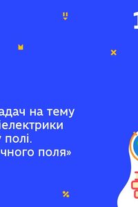 Онлайн урок 10 клас Фізика. Задачі на тему “Провідники і діелектрики в електричному полі” ( Тиж.9:ЧТ)